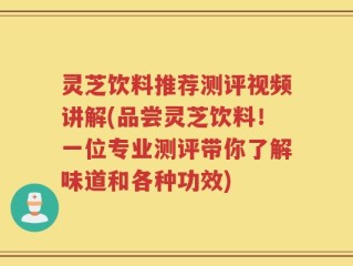 灵芝饮料推荐测评视频讲解(品尝灵芝饮料！一位专业测评带你了解味道和各种功效)