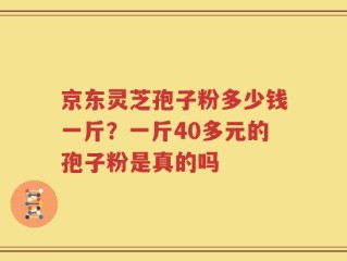 京东灵芝孢子粉多少钱一斤？一斤40多元的孢子粉是真的吗