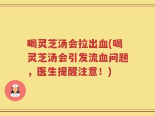 喝灵芝汤会拉出血(喝灵芝汤会引发流血问题，医生提醒注意！)