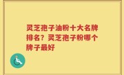 灵芝孢子油粉十大名牌排名？灵芝孢子粉哪个牌子最好