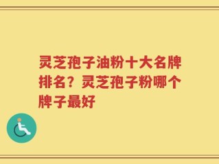 灵芝孢子油粉十大名牌排名？灵芝孢子粉哪个牌子最好