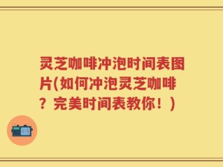 灵芝咖啡冲泡时间表图片(如何冲泡灵芝咖啡？完美时间表教你！)