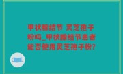甲状腺结节 灵芝孢子粉吗_甲状腺结节患者能否使用灵芝孢子粉？