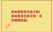 真如意牌灵芝孢子粉(真如意灵芝孢子粉：天然健康佳品)