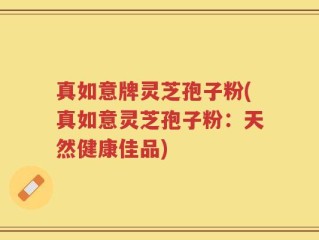真如意牌灵芝孢子粉(真如意灵芝孢子粉：天然健康佳品)