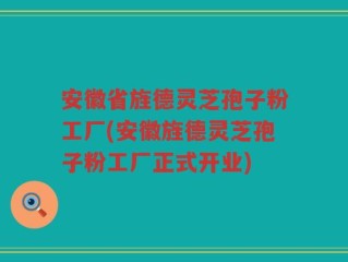 安徽省旌德灵芝孢子粉工厂(安徽旌德灵芝孢子粉工厂正式开业)