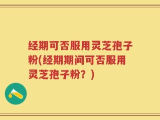 经期可否服用灵芝孢子粉(经期期间可否服用灵芝孢子粉？)