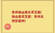 贵州独山基长灵芝菌(独山基灵芝菌：贵州名特优菌种)