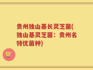 贵州独山基长灵芝菌(独山基灵芝菌：贵州名特优菌种)