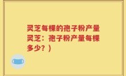 灵芝每棵的孢子粉产量灵芝：孢子粉产量每棵多少？)
