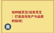 如种植灵芝(培育灵芝：打造高效生产与品质的秘诀)