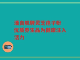 潘自航牌灵芝孢子粉 优质养生品为健康注入活力