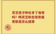 灵芝孢子粉吃多了难受吗？喝灵芝粉出现胃痛胃胀是怎么回事