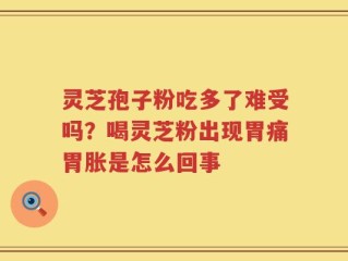 灵芝孢子粉吃多了难受吗？喝灵芝粉出现胃痛胃胀是怎么回事