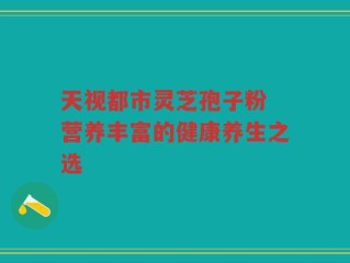 天视都市灵芝孢子粉 营养丰富的健康养生之选