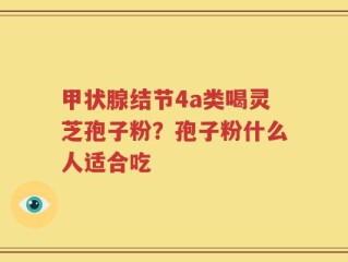 甲状腺结节4a类喝灵芝孢子粉？孢子粉什么人适合吃
