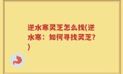 逆水寒灵芝怎么找(逆水寒：如何寻找灵芝？)
