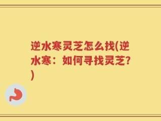 逆水寒灵芝怎么找(逆水寒：如何寻找灵芝？)