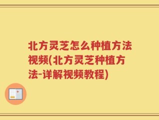 北方灵芝怎么种植方法视频(北方灵芝种植方法-详解视频教程)