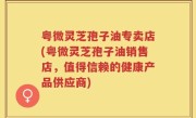 粤微灵芝孢子油专卖店(粤微灵芝孢子油销售店，值得信赖的健康产品供应商)