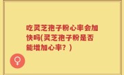 吃灵芝孢子粉心率会加快吗(灵芝孢子粉是否能增加心率？)