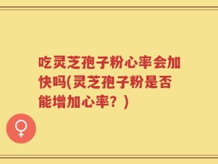 吃灵芝孢子粉心率会加快吗(灵芝孢子粉是否能增加心率？)