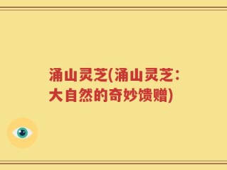 涌山灵芝(涌山灵芝：大自然的奇妙馈赠)