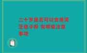 二十岁是否可以食用灵芝孢子粉 有哪些注意事项