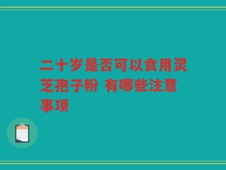 二十岁是否可以食用灵芝孢子粉 有哪些注意事项