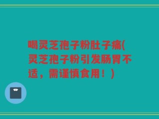 喝灵芝孢子粉肚子痛(灵芝孢子粉引发肠胃不适，需谨慎食用！)