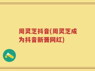 周灵芝抖音(周灵芝成为抖音新晋网红)