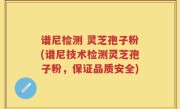 谱尼检测 灵芝孢子粉(谱尼技术检测灵芝孢子粉，保证品质安全)