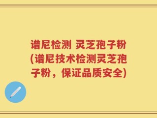 谱尼检测 灵芝孢子粉(谱尼技术检测灵芝孢子粉，保证品质安全)