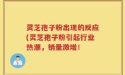 灵芝孢子粉出现的反应(灵芝孢子粉引起行业热潮，销量激增！