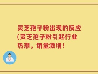 灵芝孢子粉出现的反应(灵芝孢子粉引起行业热潮，销量激增！