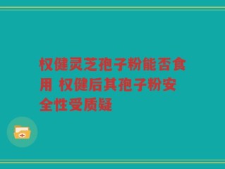 权健灵芝孢子粉能否食用 权健后其孢子粉安全性受质疑