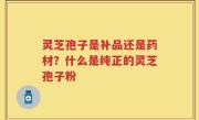 灵芝孢子是补品还是药材？什么是纯正的灵芝孢子粉