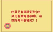 吃灵芝有哪些好处(吃灵芝有益身体健康，这些好处不容错过！)