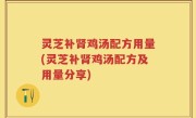 灵芝补肾鸡汤配方用量(灵芝补肾鸡汤配方及用量分享)