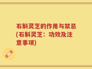 石斛灵芝的作用与禁忌(石斛灵芝：功效及注意事项)