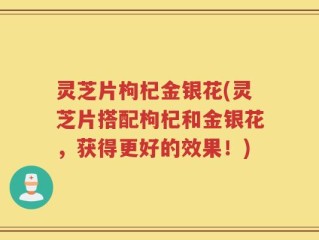 灵芝片枸杞金银花(灵芝片搭配枸杞和金银花，获得更好的效果！)