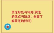 灵芝好处与坏处(灵芝的优点与缺点：全面了解灵芝的好坏)