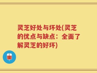 灵芝好处与坏处(灵芝的优点与缺点：全面了解灵芝的好坏)