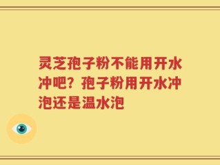 灵芝孢子粉不能用开水冲吧？孢子粉用开水冲泡还是温水泡