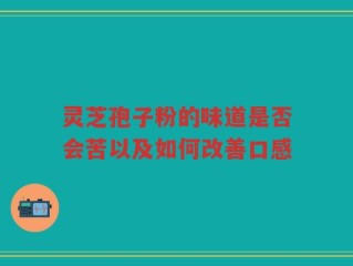 灵芝孢子粉的味道是否会苦以及如何改善口感
