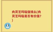 肉灵芝玛瑙值钱么(肉灵芝玛瑙是否有价值？)