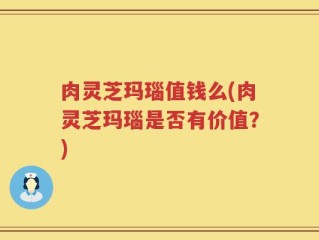 肉灵芝玛瑙值钱么(肉灵芝玛瑙是否有价值？)