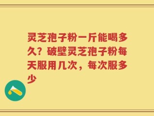 灵芝孢子粉一斤能喝多久？破壁灵芝孢子粉每天服用几次，每次服多少