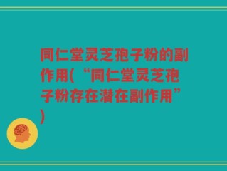同仁堂灵芝孢子粉的副作用(“同仁堂灵芝孢子粉存在潜在副作用”)