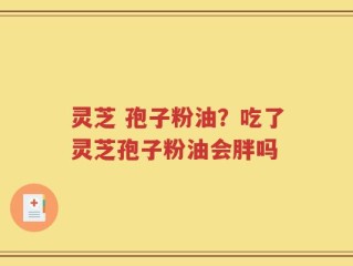 灵芝 孢子粉油？吃了灵芝孢子粉油会胖吗
